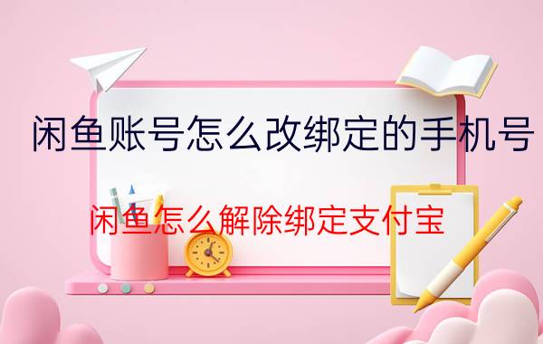 闲鱼账号怎么改绑定的手机号 闲鱼怎么解除绑定支付宝？